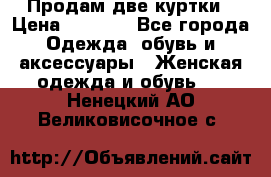 Продам две куртки › Цена ­ 2 000 - Все города Одежда, обувь и аксессуары » Женская одежда и обувь   . Ненецкий АО,Великовисочное с.